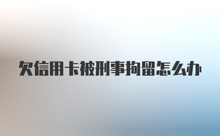 欠信用卡被刑事拘留怎么办