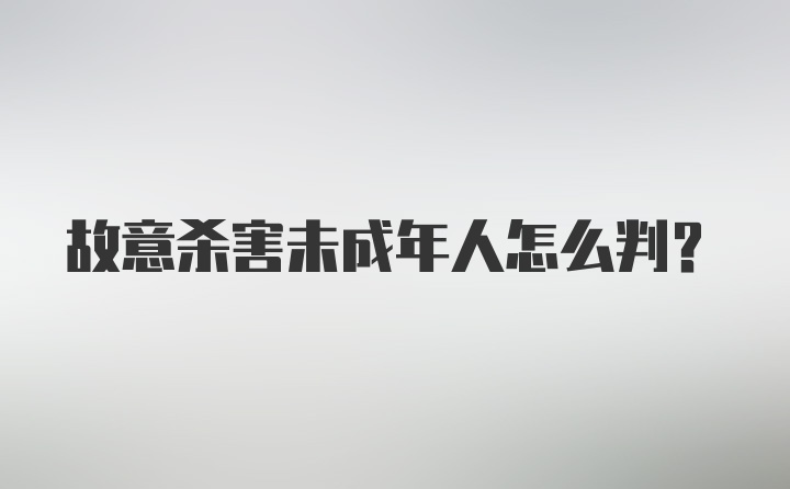 故意杀害未成年人怎么判？