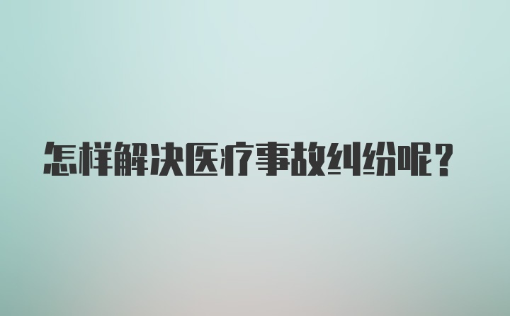 怎样解决医疗事故纠纷呢？