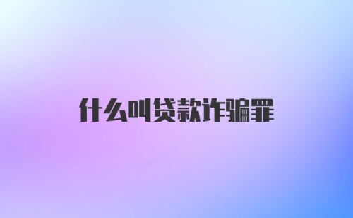 什么叫贷款诈骗罪