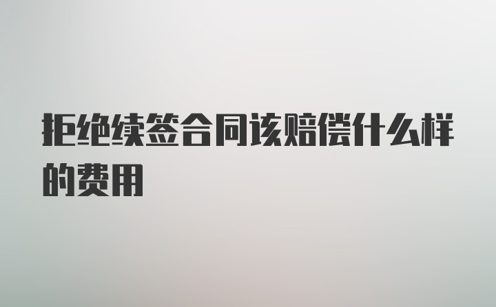 拒绝续签合同该赔偿什么样的费用