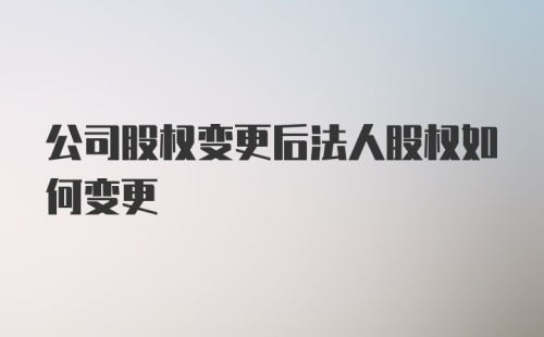 公司股权变更后法人股权如何变更