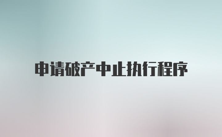 申请破产中止执行程序