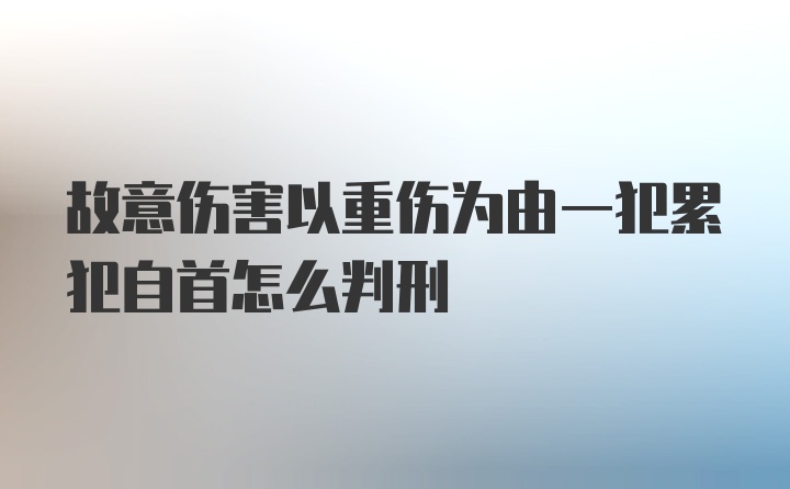 故意伤害以重伤为由一犯累犯自首怎么判刑