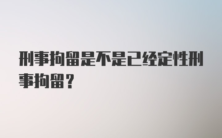 刑事拘留是不是已经定性刑事拘留？