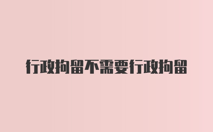 行政拘留不需要行政拘留