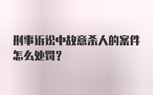 刑事诉讼中故意杀人的案件怎么处罚?