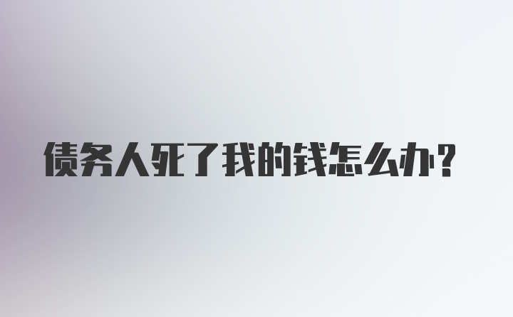 债务人死了我的钱怎么办？