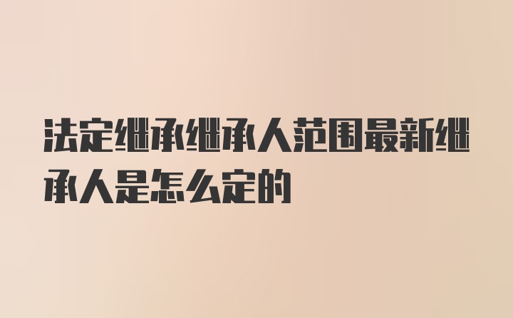 法定继承继承人范围最新继承人是怎么定的