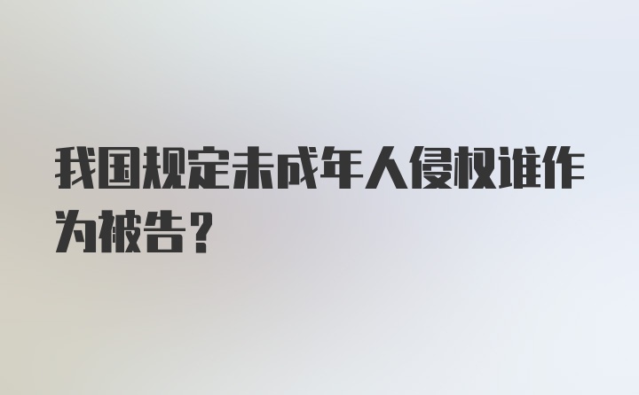 我国规定未成年人侵权谁作为被告？