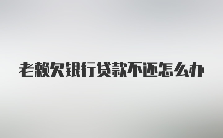 老赖欠银行贷款不还怎么办