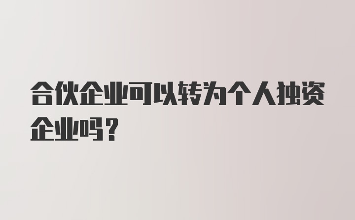 合伙企业可以转为个人独资企业吗？