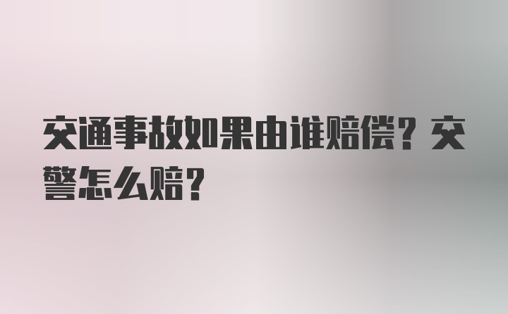 交通事故如果由谁赔偿？交警怎么赔？