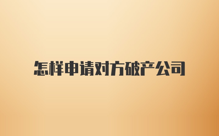 怎样申请对方破产公司