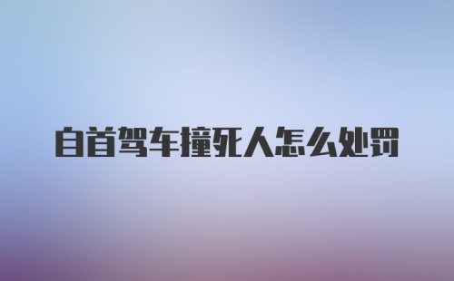 自首驾车撞死人怎么处罚