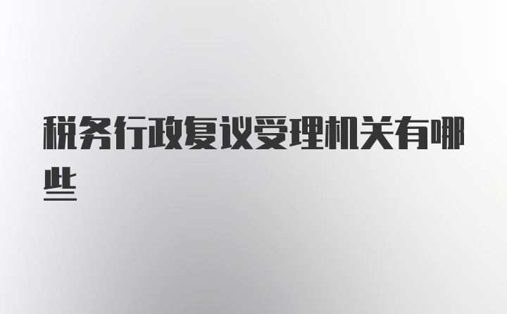 税务行政复议受理机关有哪些