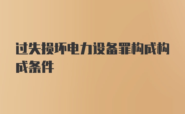 过失损坏电力设备罪构成构成条件