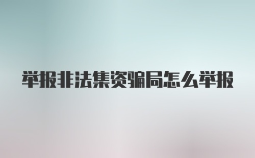 举报非法集资骗局怎么举报