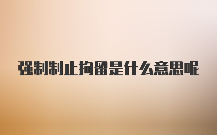 强制制止拘留是什么意思呢