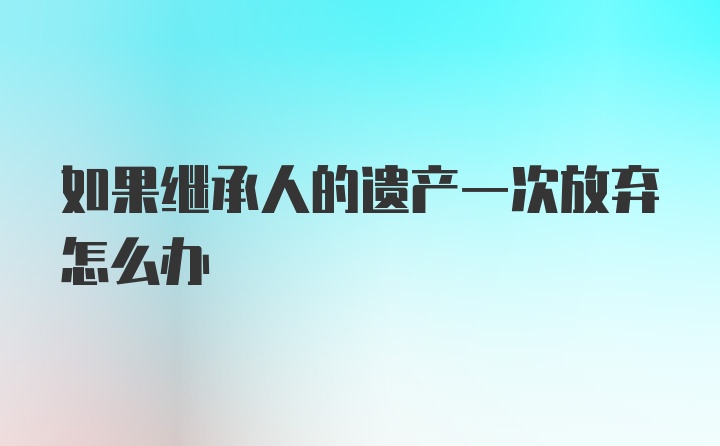 如果继承人的遗产一次放弃怎么办