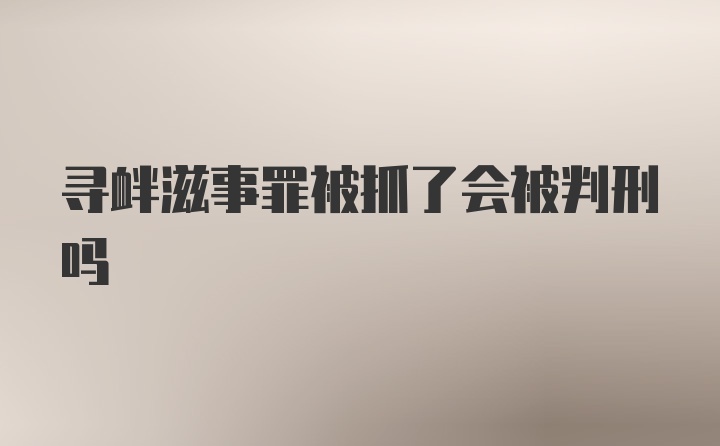 寻衅滋事罪被抓了会被判刑吗