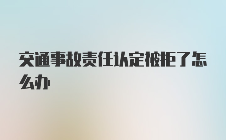 交通事故责任认定被拒了怎么办