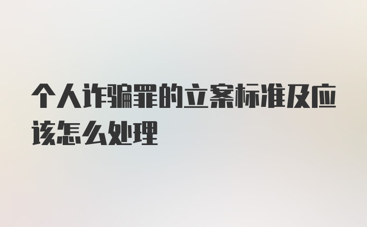 个人诈骗罪的立案标准及应该怎么处理