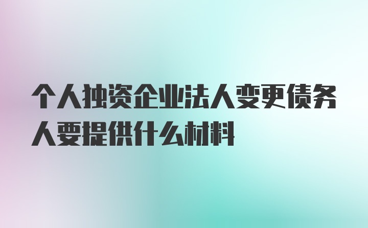 个人独资企业法人变更债务人要提供什么材料