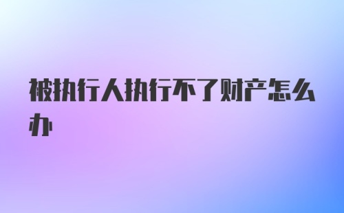 被执行人执行不了财产怎么办