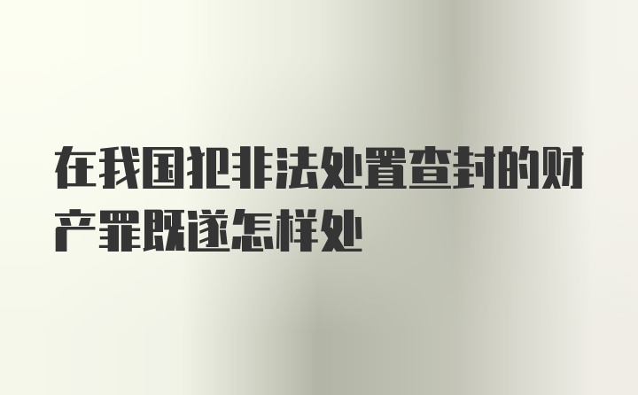 在我国犯非法处置查封的财产罪既遂怎样处