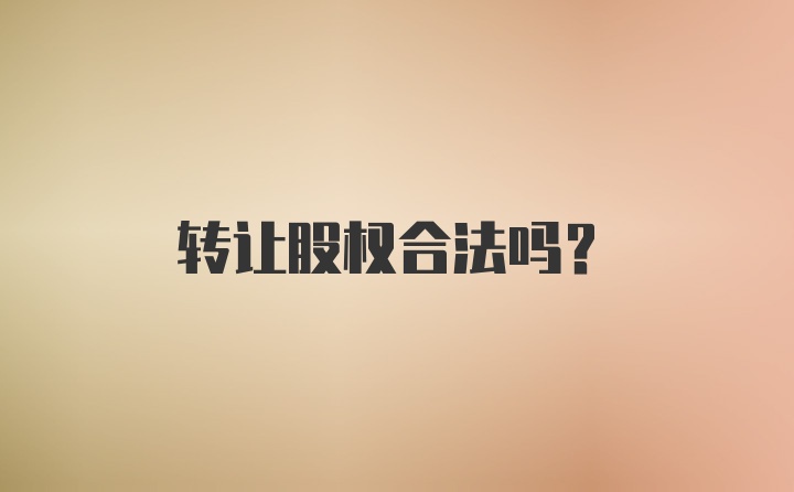 转让股权合法吗？