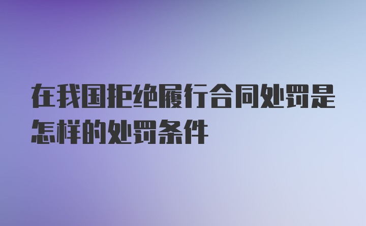 在我国拒绝履行合同处罚是怎样的处罚条件