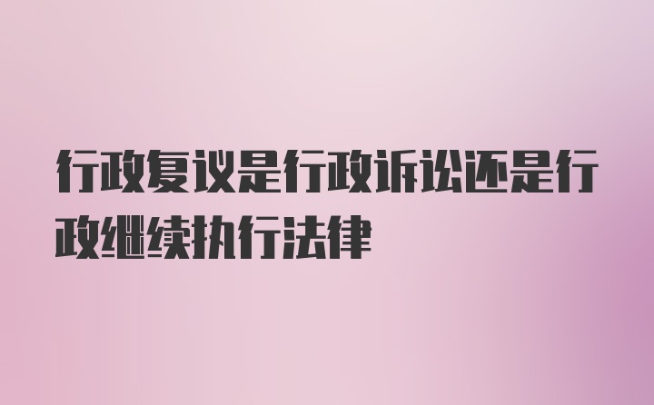 行政复议是行政诉讼还是行政继续执行法律