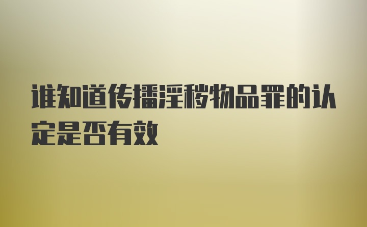 谁知道传播淫秽物品罪的认定是否有效