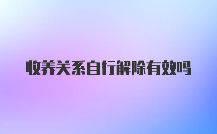 收养关系自行解除有效吗