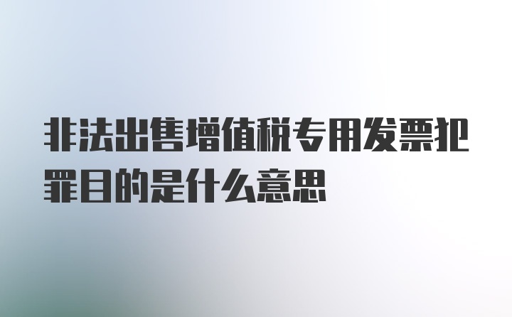 非法出售增值税专用发票犯罪目的是什么意思