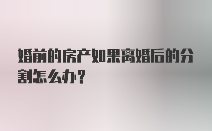 婚前的房产如果离婚后的分割怎么办？