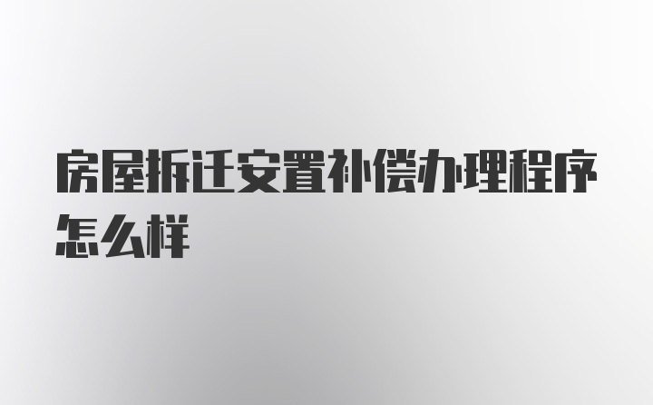 房屋拆迁安置补偿办理程序怎么样