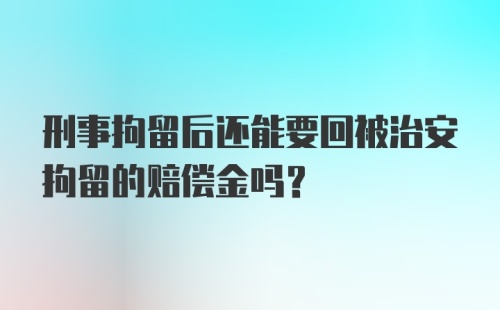 刑事拘留后还能要回被治安拘留的赔偿金吗？