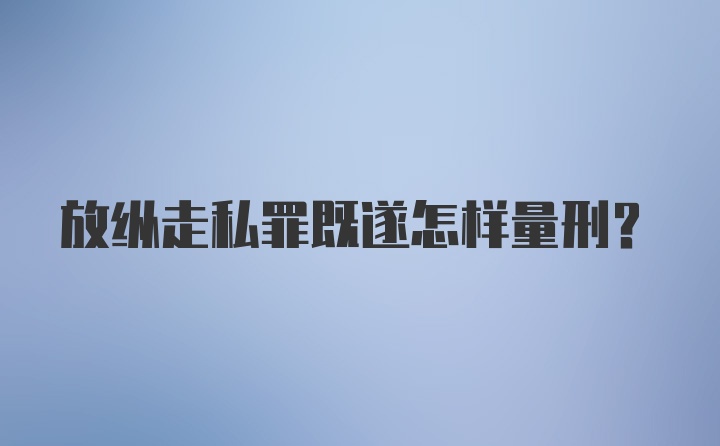 放纵走私罪既遂怎样量刑？