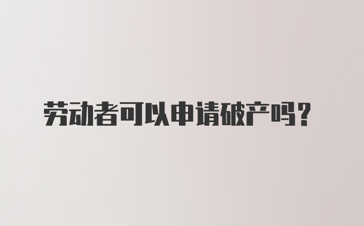 劳动者可以申请破产吗?