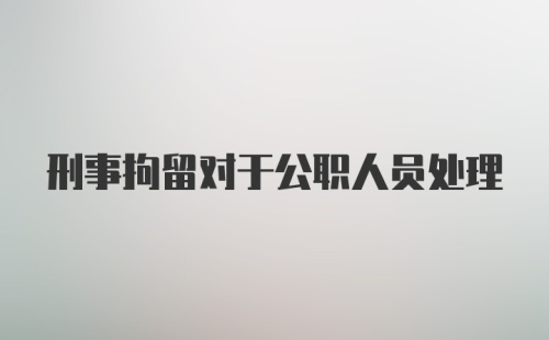 刑事拘留对于公职人员处理