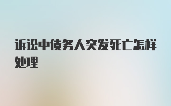 诉讼中债务人突发死亡怎样处理