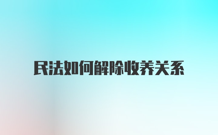 民法如何解除收养关系