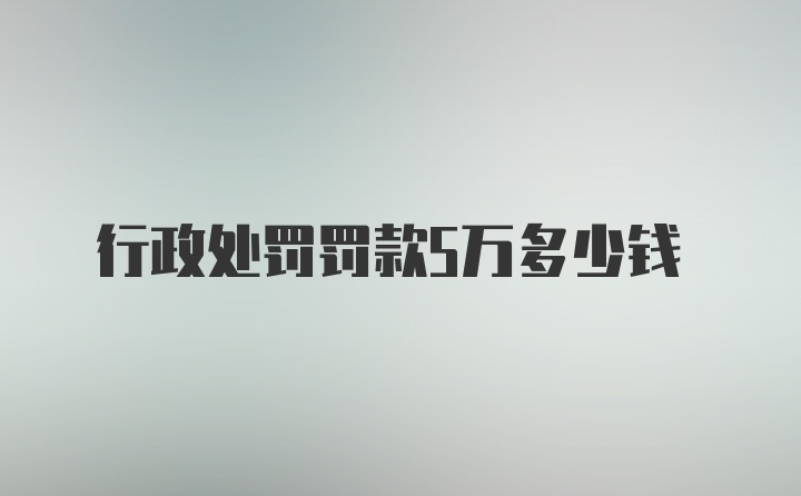 行政处罚罚款5万多少钱