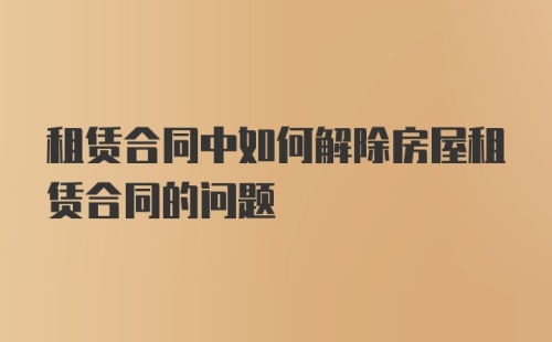 租赁合同中如何解除房屋租赁合同的问题