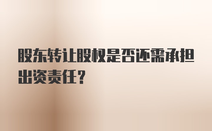 股东转让股权是否还需承担出资责任？