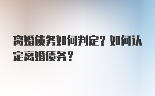 离婚债务如何判定？如何认定离婚债务？