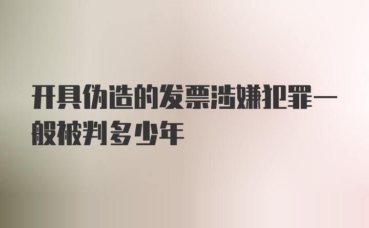 开具伪造的发票涉嫌犯罪一般被判多少年