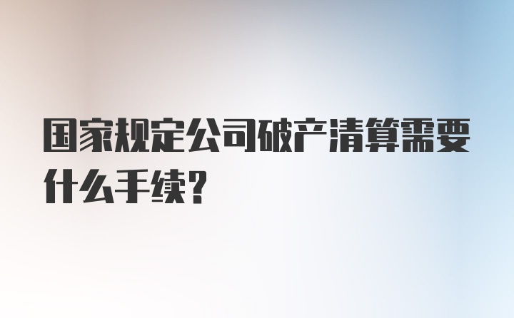 国家规定公司破产清算需要什么手续？